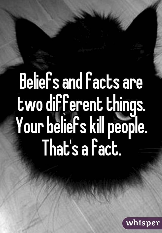 Beliefs and facts are two different things. Your beliefs kill people. That's a fact.