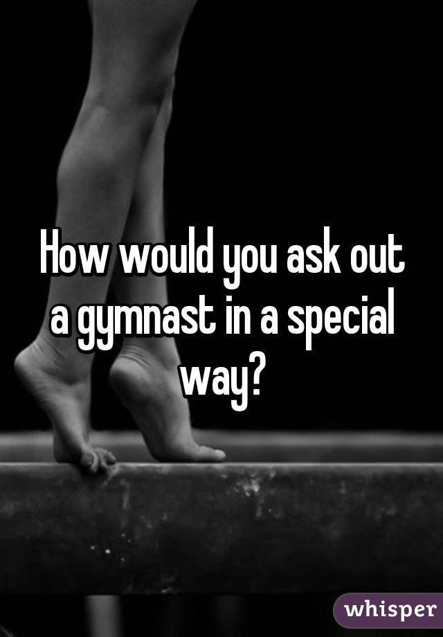 How would you ask out a gymnast in a special way?