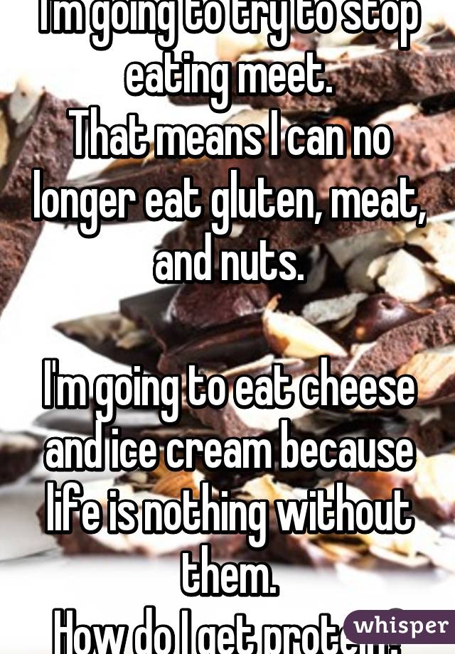 I'm going to try to stop eating meet.
That means I can no longer eat gluten, meat, and nuts.

I'm going to eat cheese and ice cream because life is nothing without them.
How do I get protein?