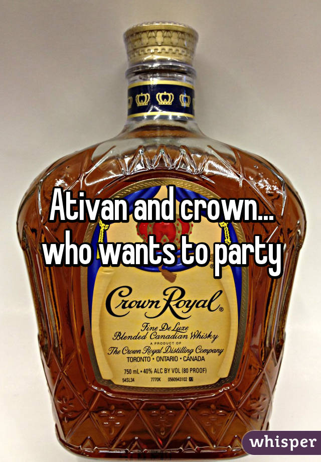 Ativan and crown... who wants to party