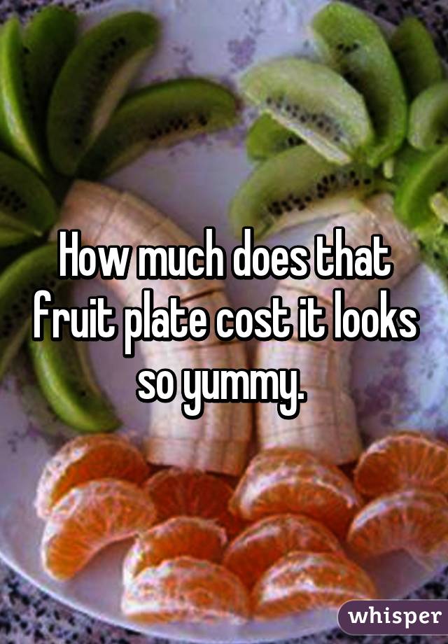 How much does that fruit plate cost it looks so yummy. 