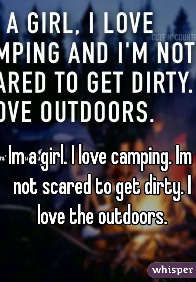 Im a girl. I love camping. Im not scared to get dirty. I love the outdoors.
