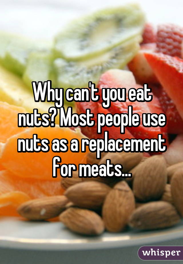 Why can't you eat nuts? Most people use nuts as a replacement for meats...