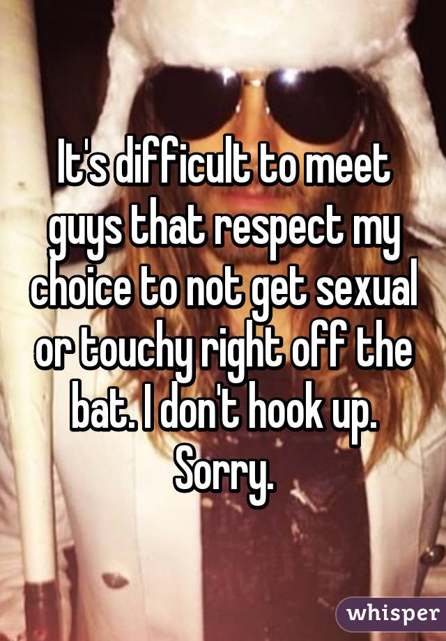 It's difficult to meet guys that respect my choice to not get sexual or touchy right off the bat. I don't hook up. Sorry.