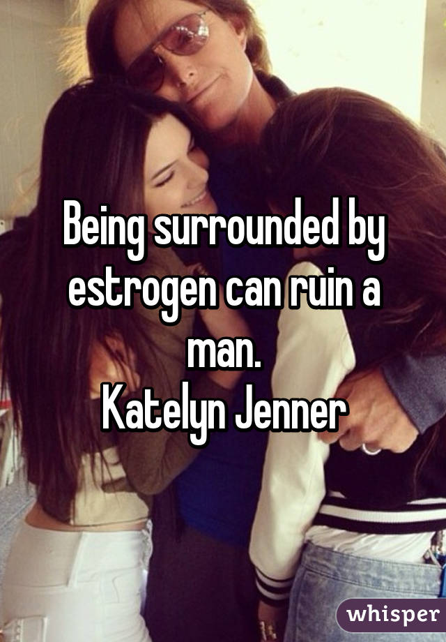 Being surrounded by estrogen can ruin a man.
Katelyn Jenner