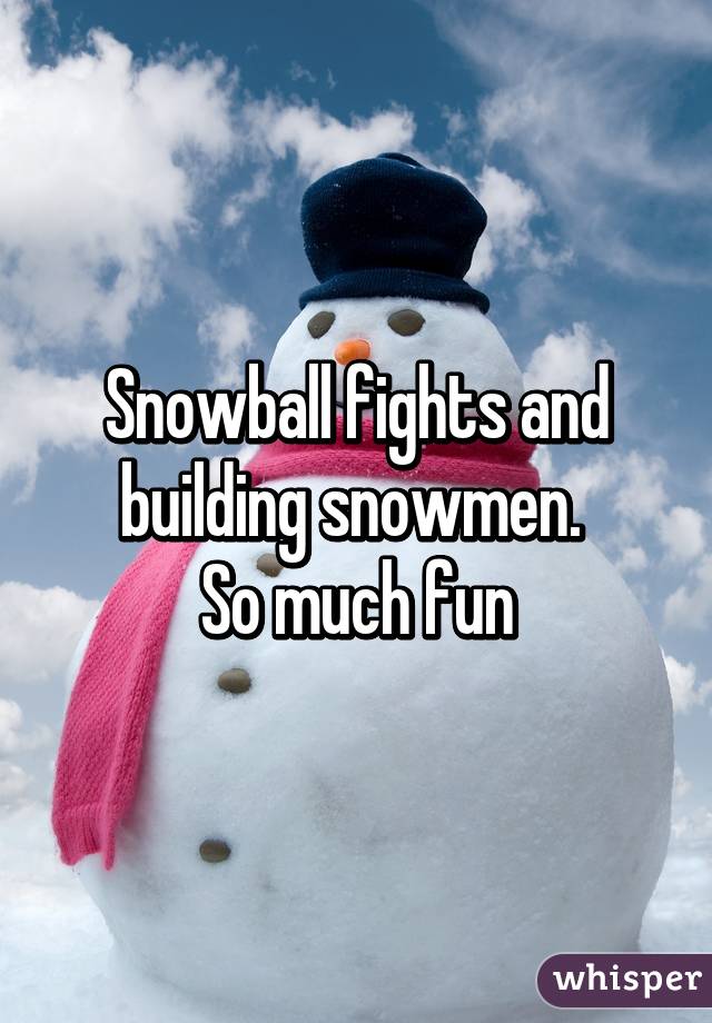Snowball fights and building snowmen. 
So much fun