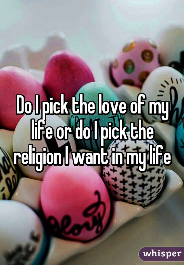 Do I pick the love of my life or do I pick the religion I want in my life