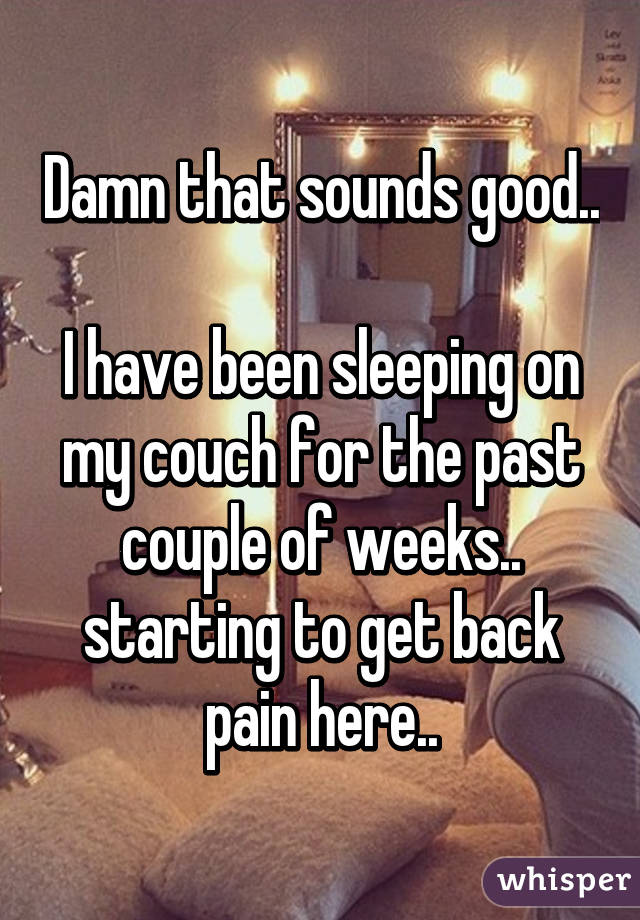 Damn that sounds good.. 
I have been sleeping on my couch for the past couple of weeks.. starting to get back pain here..