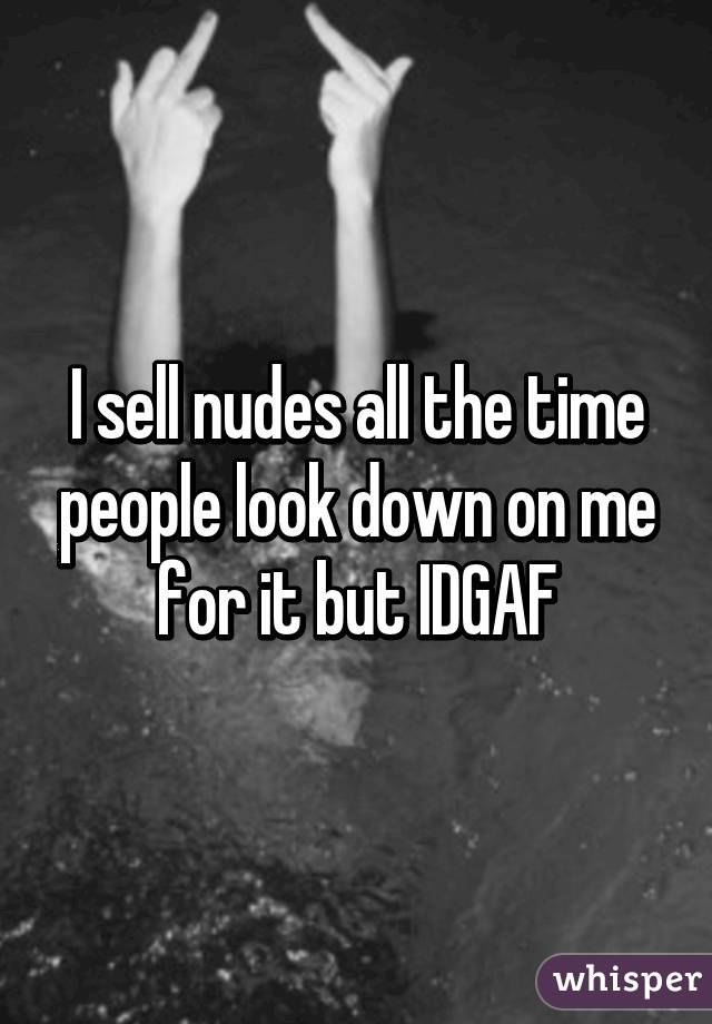 I sell nudes all the time people look down on me for it but IDGAF