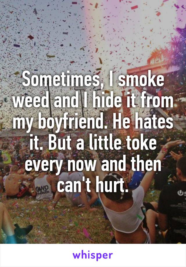 Sometimes, I smoke weed and I hide it from my boyfriend. He hates it. But a little toke every now and then can't hurt.