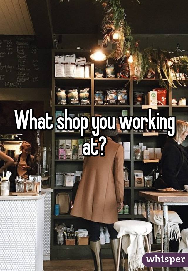 What shop you working at?