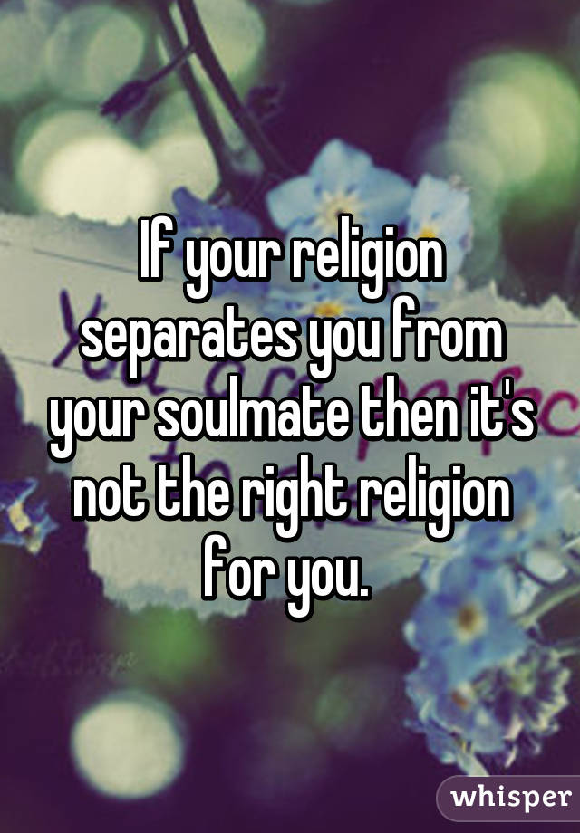 If your religion separates you from your soulmate then it's not the right religion for you. 