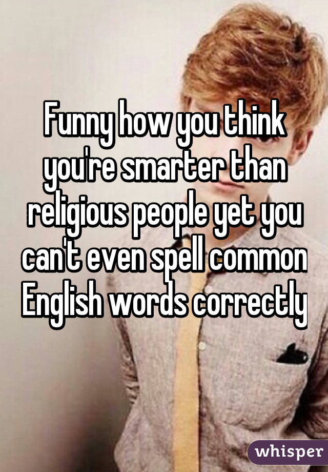 Funny how you think you're smarter than religious people yet you can't even spell common English words correctly 