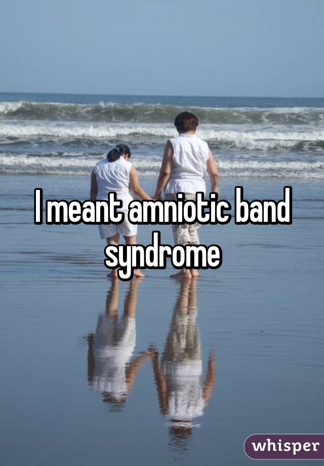 I meant amniotic band syndrome