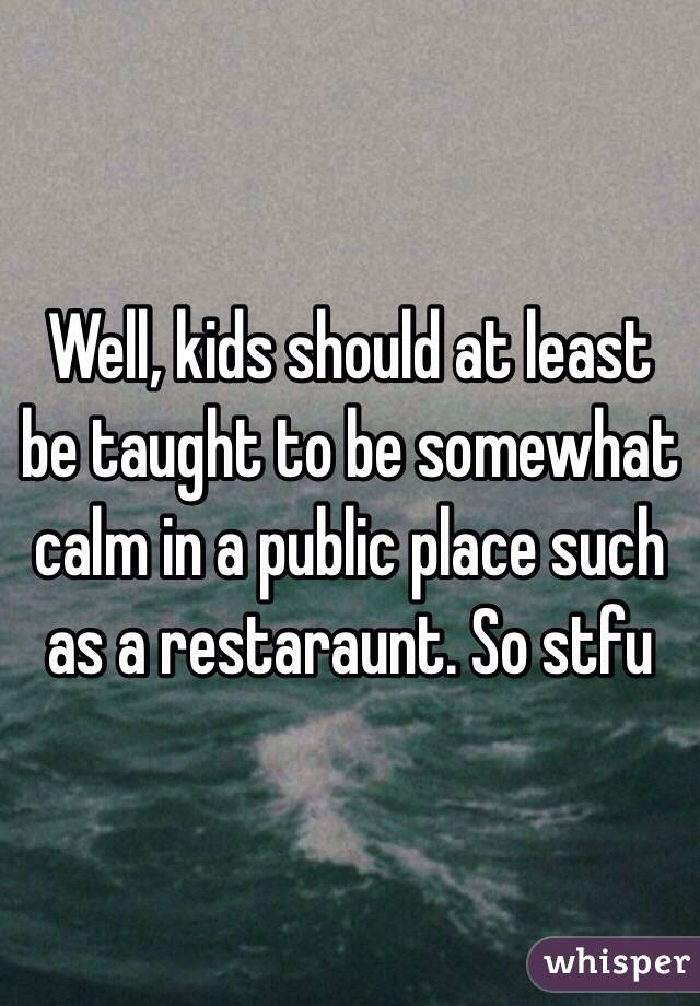 Well, kids should at least be taught to be somewhat calm in a public place such as a restaraunt. So stfu