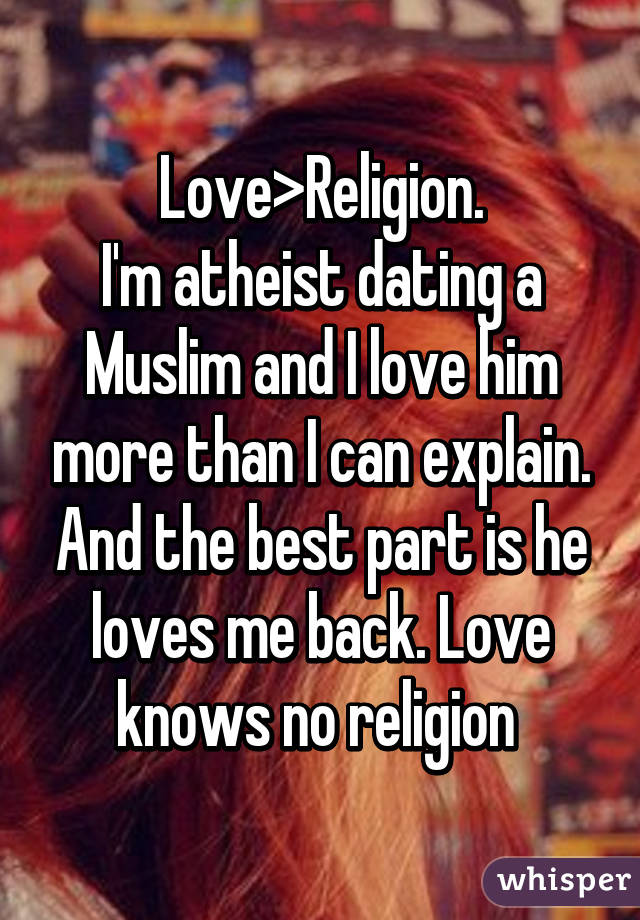 Love>Religion.
I'm atheist dating a Muslim and I love him more than I can explain. And the best part is he loves me back. Love knows no religion 