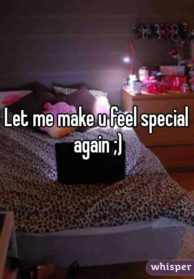 Let me make u feel special again ;)