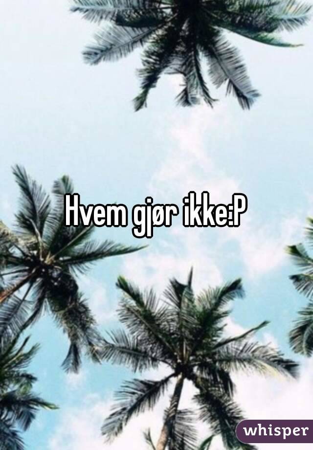 Hvem gjør ikke:P