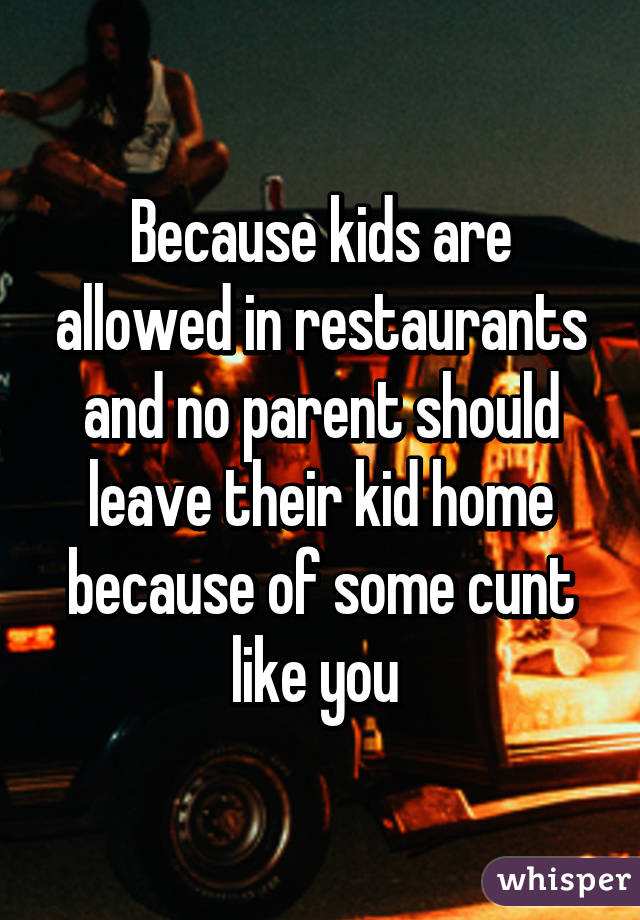 Because kids are allowed in restaurants and no parent should leave their kid home because of some cunt like you 