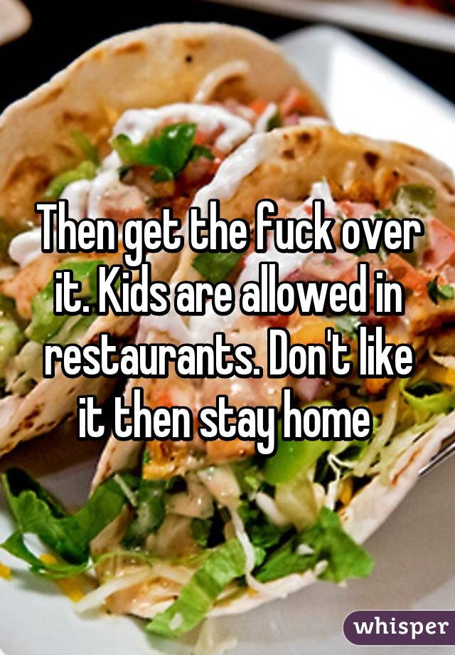 Then get the fuck over it. Kids are allowed in restaurants. Don't like it then stay home 