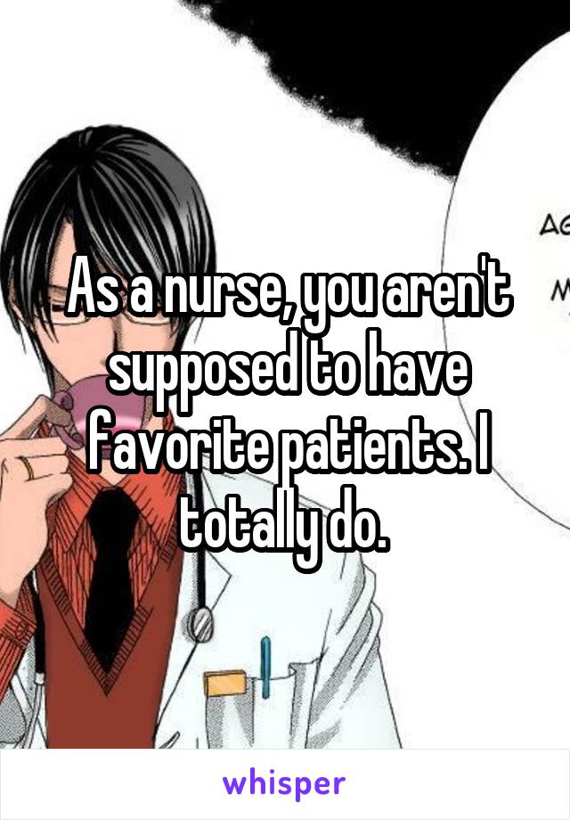 As a nurse, you aren't supposed to have favorite patients. I totally do. 