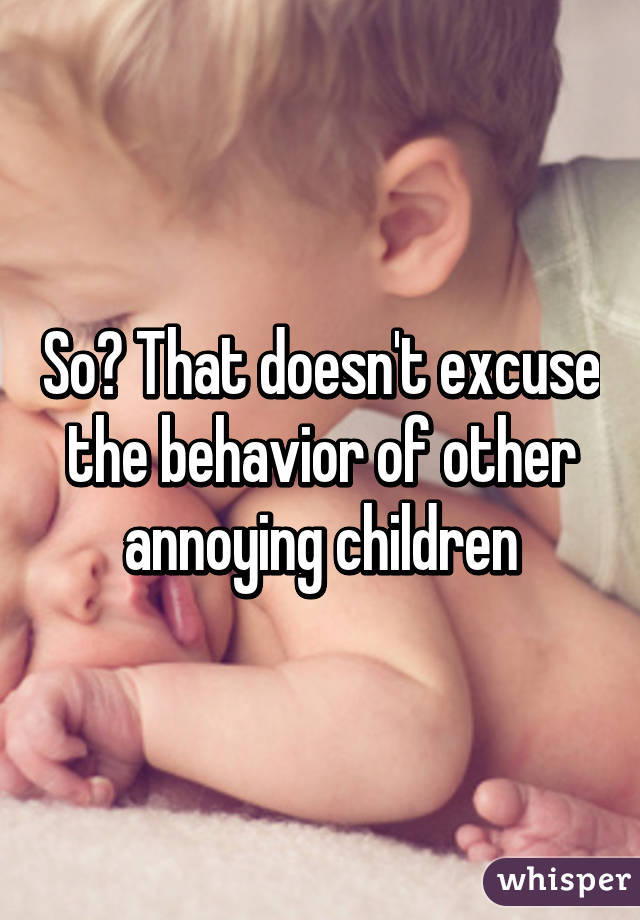 So? That doesn't excuse the behavior of other annoying children