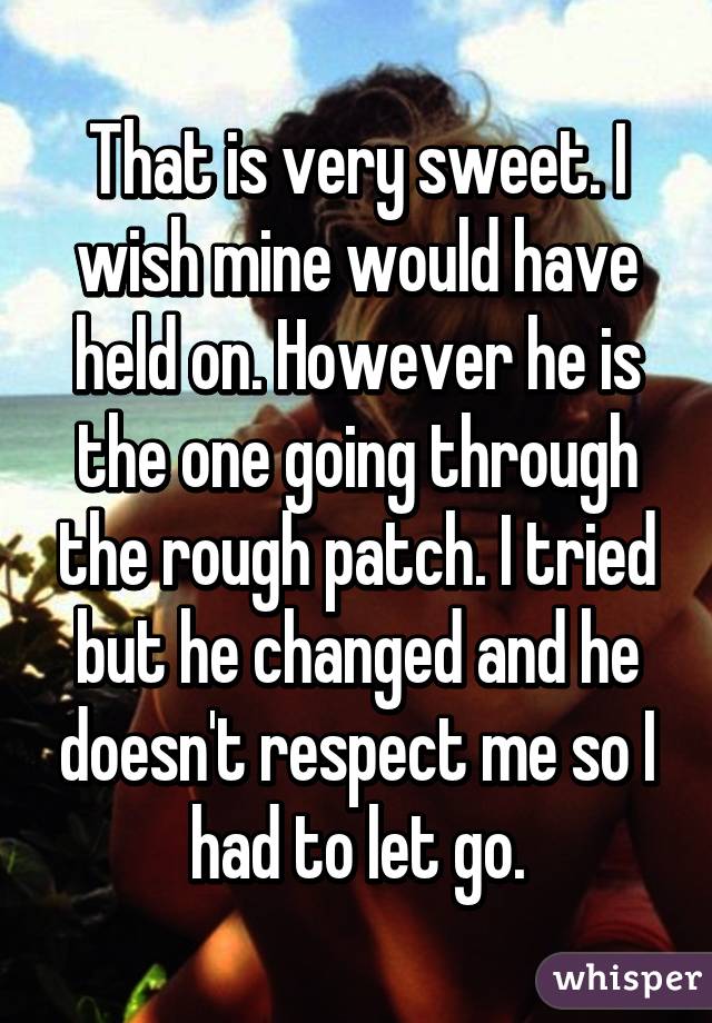 That is very sweet. I wish mine would have held on. However he is the one going through the rough patch. I tried but he changed and he doesn't respect me so I had to let go.