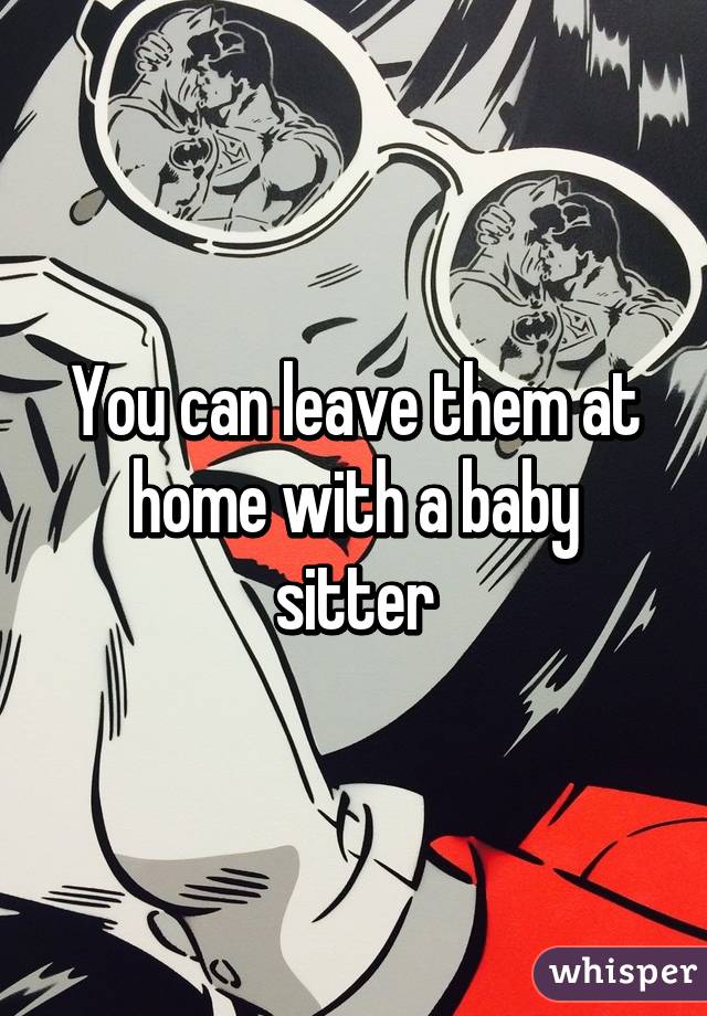 You can leave them at home with a baby sitter