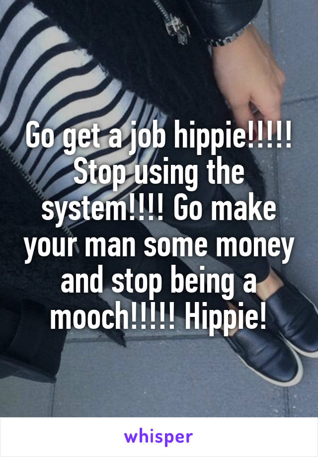 Go get a job hippie!!!!! Stop using the system!!!! Go make your man some money and stop being a mooch!!!!! Hippie!
