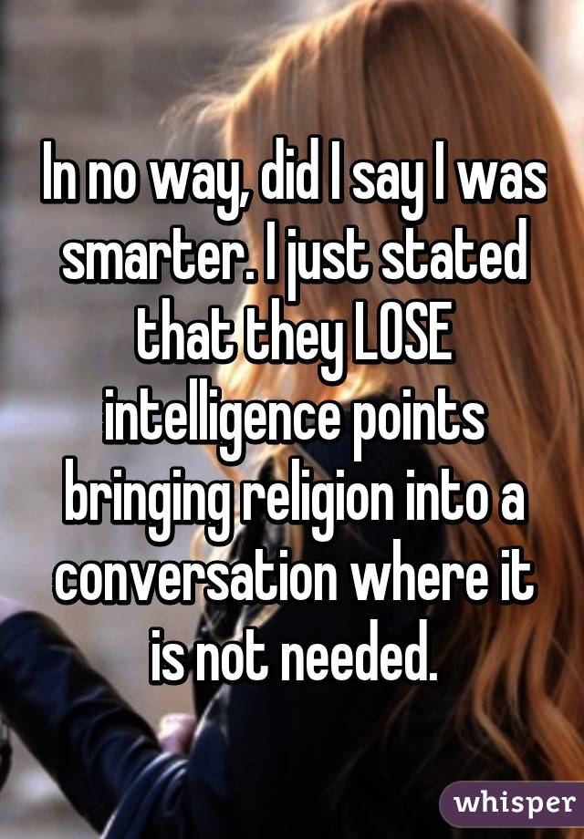 In no way, did I say I was smarter. I just stated that they LOSE intelligence points bringing religion into a conversation where it is not needed.