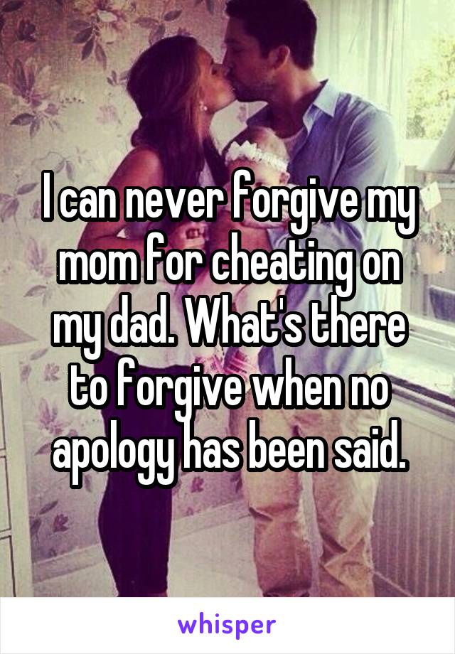 I can never forgive my mom for cheating on my dad. What's there to forgive when no apology has been said.