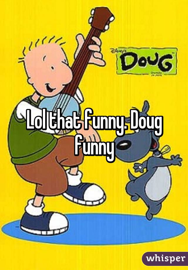 Lol that funny. Doug funny