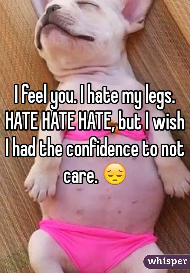 I feel you. I hate my legs. HATE HATE HATE, but I wish I had the confidence to not care. 😔