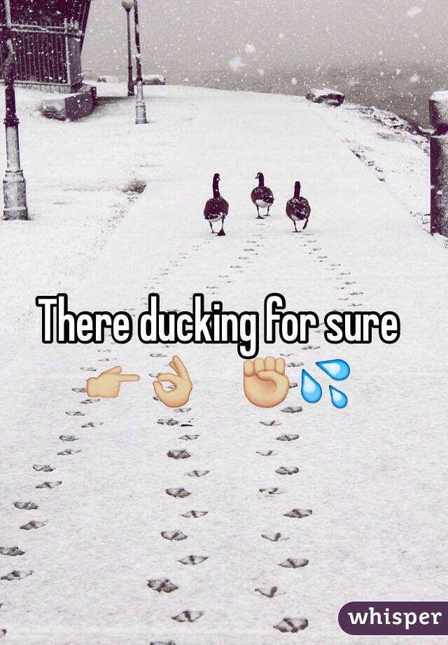 There ducking for sure 
👉🏼👌🏼    ✊🏼💦