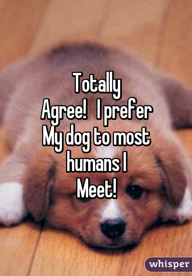 Totally
Agree!   I prefer
My dog to most humans I
Meet!