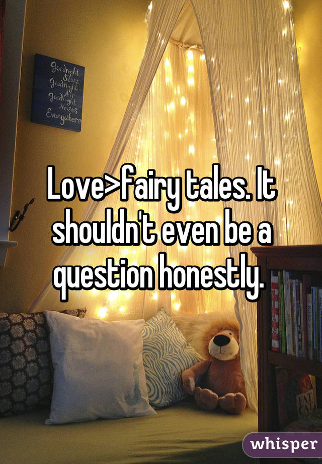 Love>fairy tales. It shouldn't even be a question honestly. 