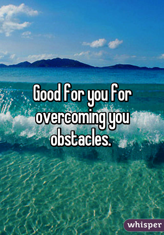 Good for you for overcoming you obstacles. 