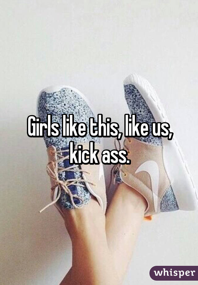 Girls like this, like us, kick ass.