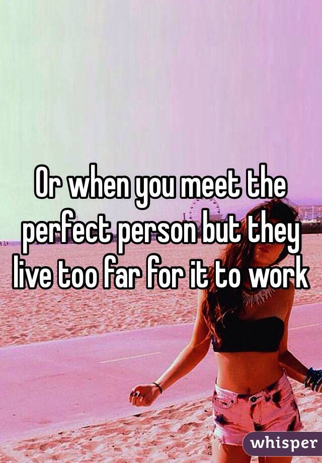 Or when you meet the perfect person but they live too far for it to work 
