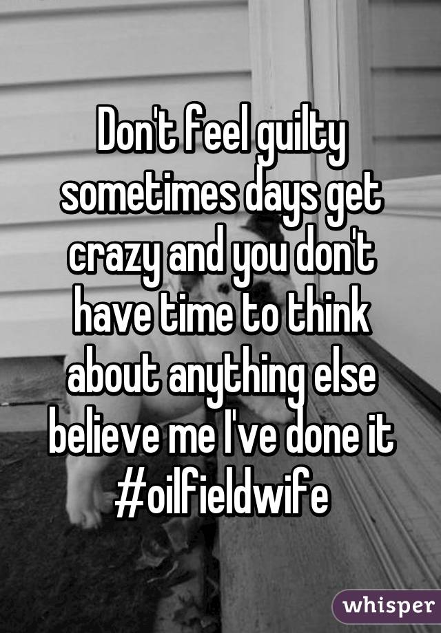Don't feel guilty sometimes days get crazy and you don't have time to think about anything else believe me I've done it #oilfieldwife