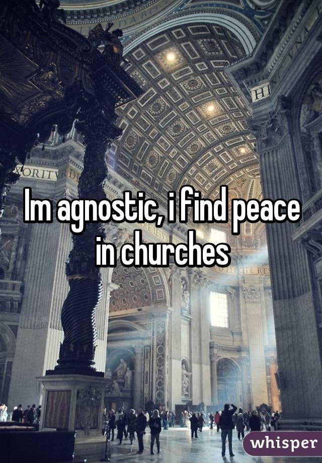 Im agnostic, i find peace in churches