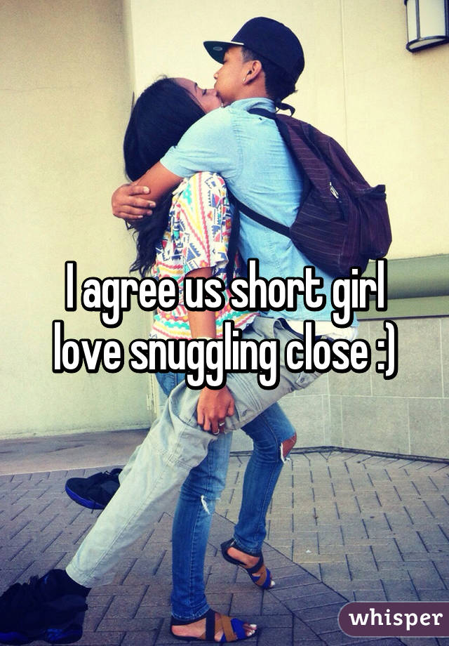 I agree us short girl love snuggling close :)