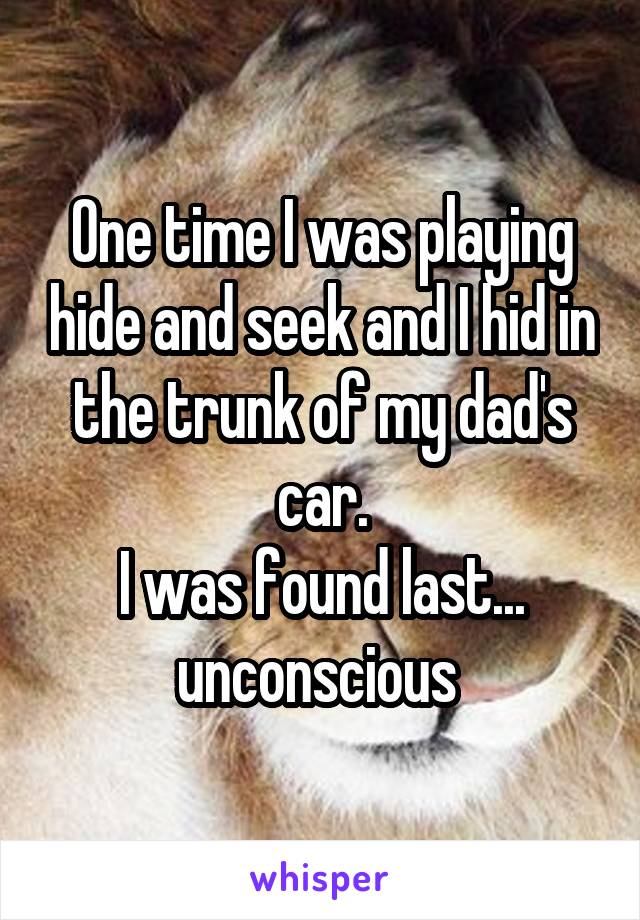 One time I was playing hide and seek and I hid in the trunk of my dad's car.
I was found last... unconscious 
