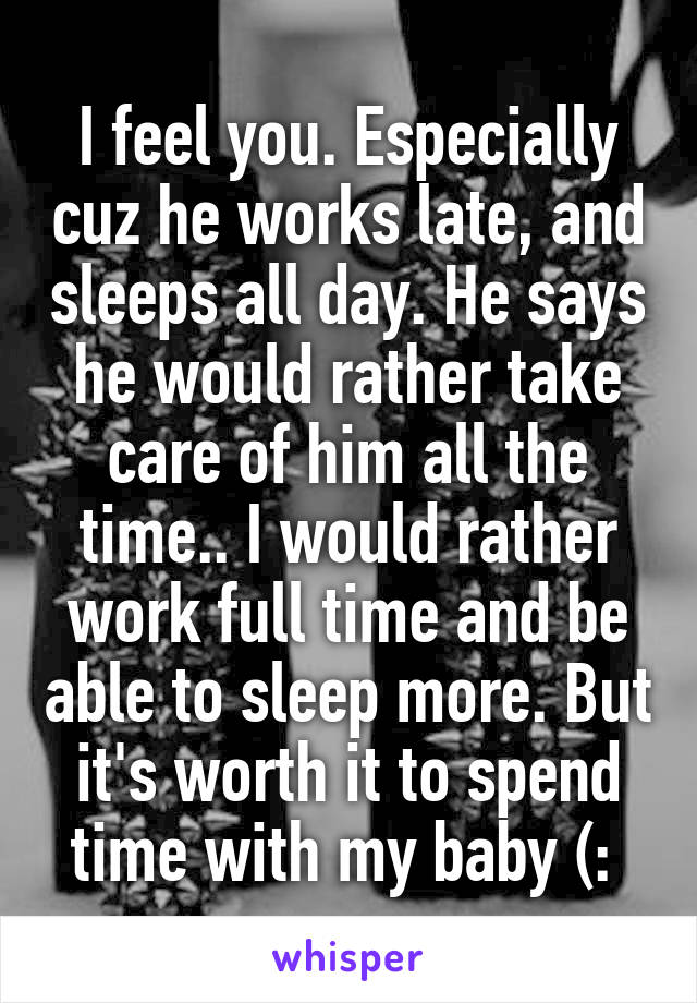 I feel you. Especially cuz he works late, and sleeps all day. He says he would rather take care of him all the time.. I would rather work full time and be able to sleep more. But it's worth it to spend time with my baby (: 