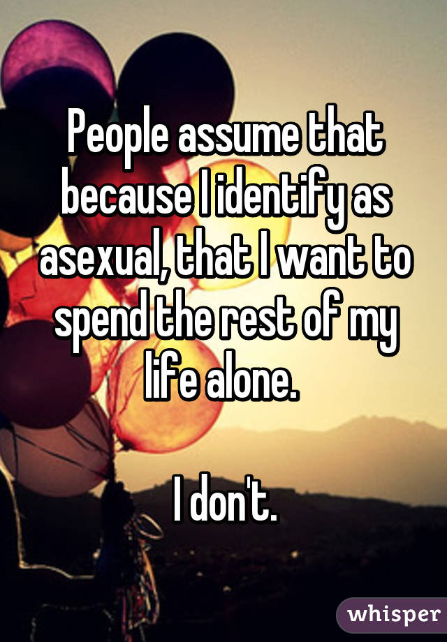 People assume that because I identify as asexual, that I want to spend the rest of my life alone. 

I don't.