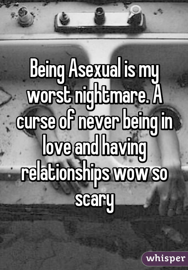 Being Asexual is my worst nightmare. A curse of never being in love and having relationships wow so scary