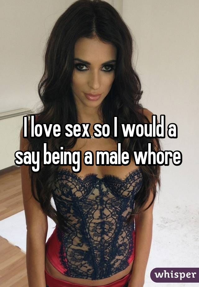 I love sex so I would a say being a male whore 