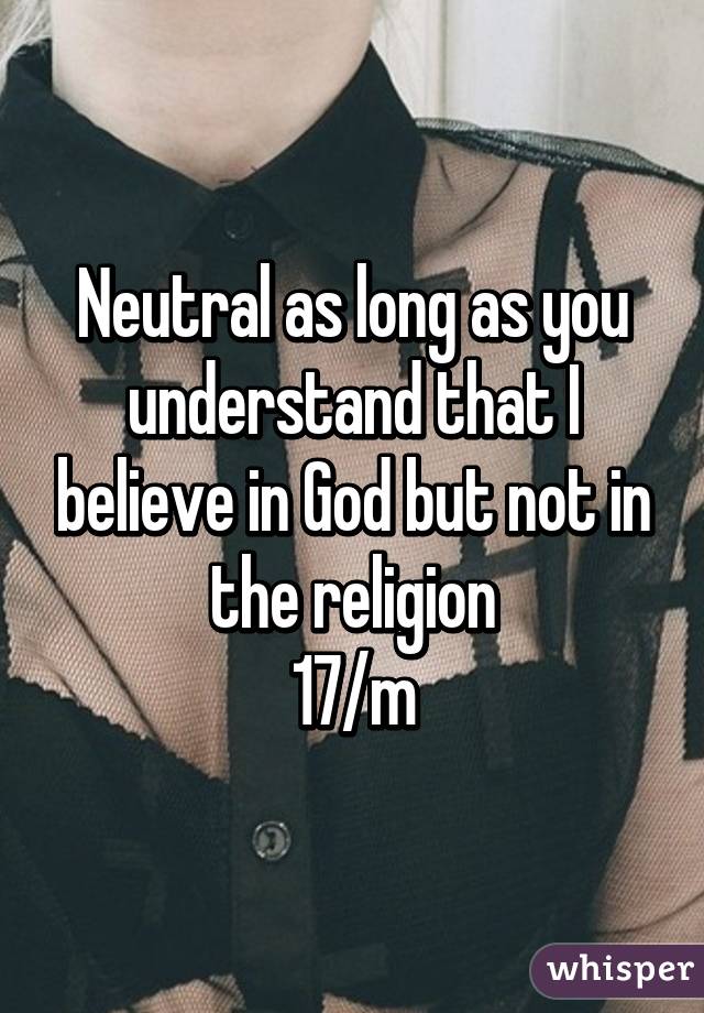 Neutral as long as you understand that I believe in God but not in the religion
17/m