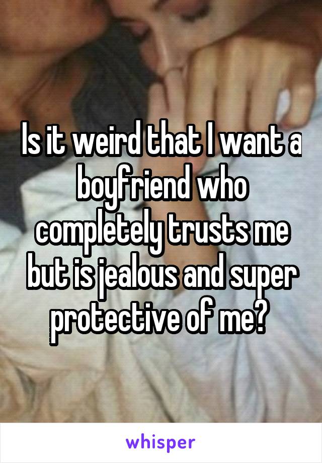 Is it weird that I want a boyfriend who completely trusts me but is jealous and super protective of me? 