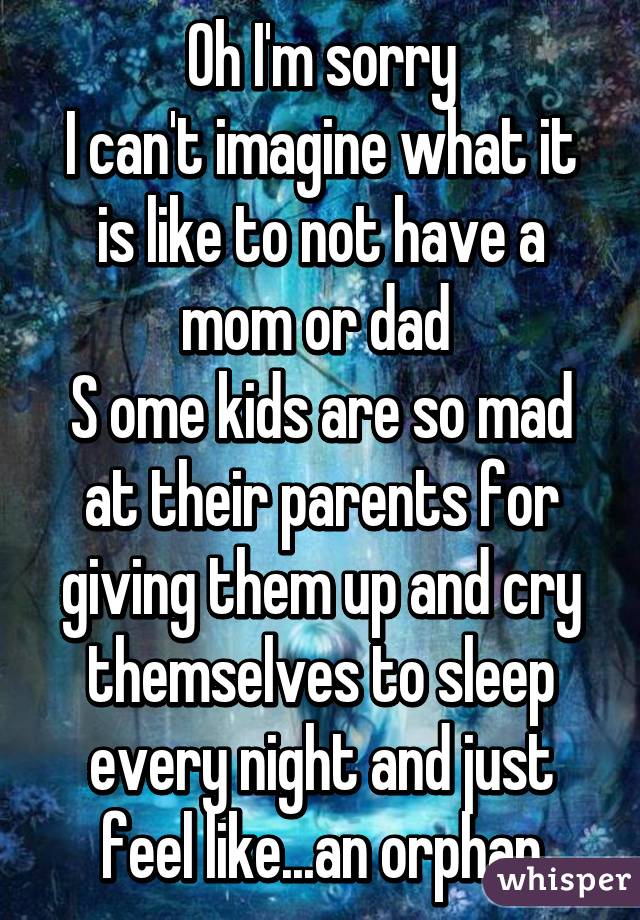 Oh I'm sorry
I can't imagine what it is like to not have a mom or dad 
S ome kids are so mad at their parents for giving them up and cry themselves to sleep every night and just feel like...an orphan